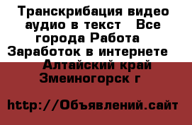 Транскрибация видео/аудио в текст - Все города Работа » Заработок в интернете   . Алтайский край,Змеиногорск г.